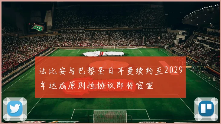 法比安与巴黎圣日耳曼续约至2029年达成原则性协议即将官宣