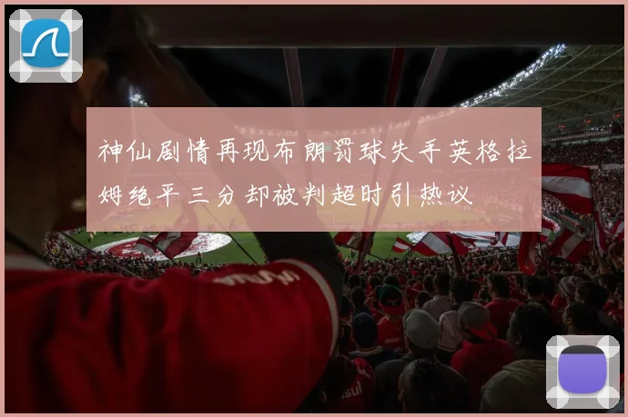 神仙剧情再现布朗罚球失手英格拉姆绝平三分却被判超时引热议