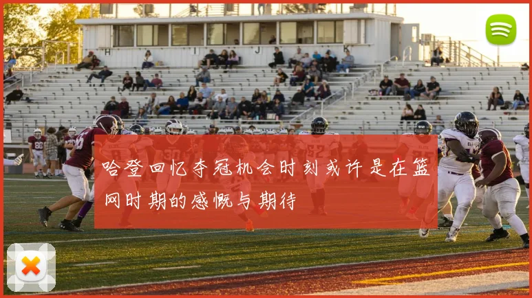 哈登回忆夺冠机会时刻或许是在篮网时期的感慨与期待