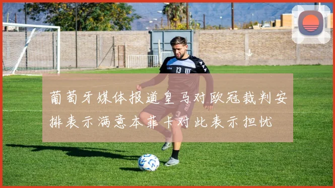 葡萄牙媒体报道皇马对欧冠裁判安排表示满意本菲卡对此表示担忧