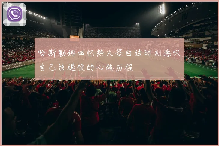 哈斯勒姆回忆热火签白边时刻感叹自己该退役的心路历程