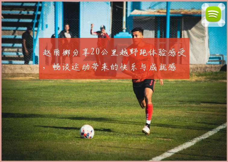 赵丽娜分享20公里越野跑体验感受，畅谈运动带来的快乐与成就感