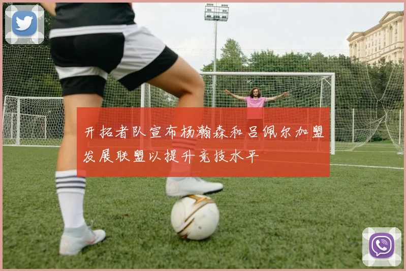 开拓者队宣布杨瀚森和吕佩尔加盟发展联盟以提升竞技水平