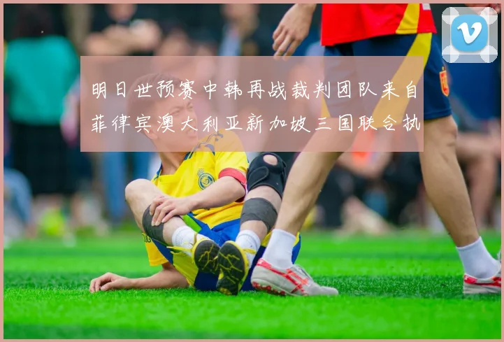 明日世预赛中韩再战裁判团队来自菲律宾澳大利亚新加坡三国联合执法