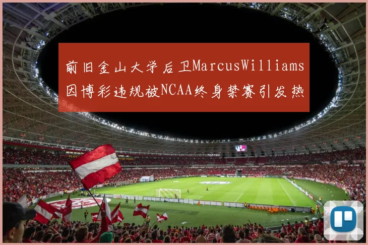 前旧金山大学后卫MarcusWilliams因博彩违规被NCAA终身禁赛引发热议