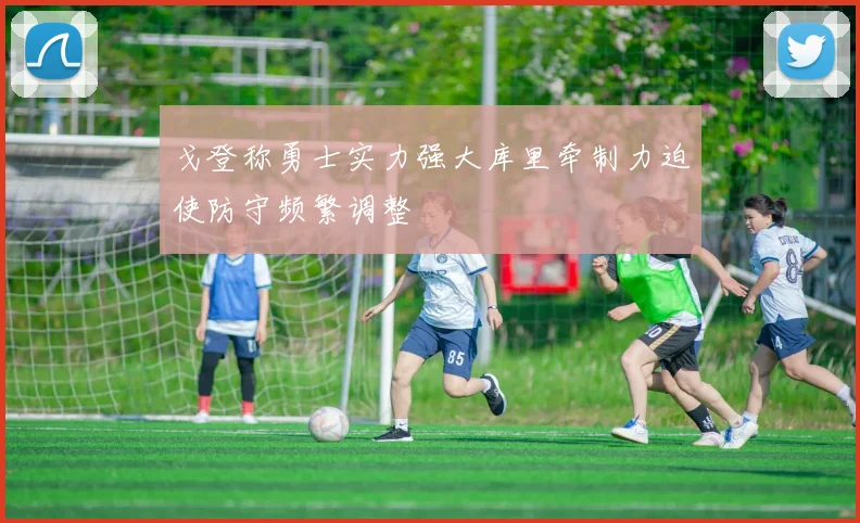 戈登称勇士实力强大库里牵制力迫使防守频繁调整