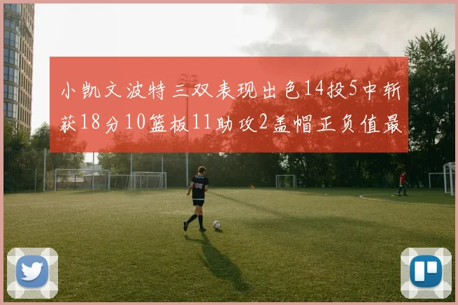 小凯文波特三双表现出色14投5中斩获18分10篮板11助攻2盖帽正负值最高