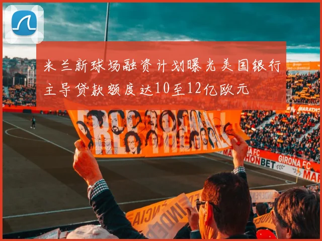米兰新球场融资计划曝光美国银行主导贷款额度达10至12亿欧元