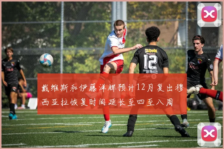 戴维斯和伊藤洋辉预计12月复出穆西亚拉恢复时间延长至四至八周