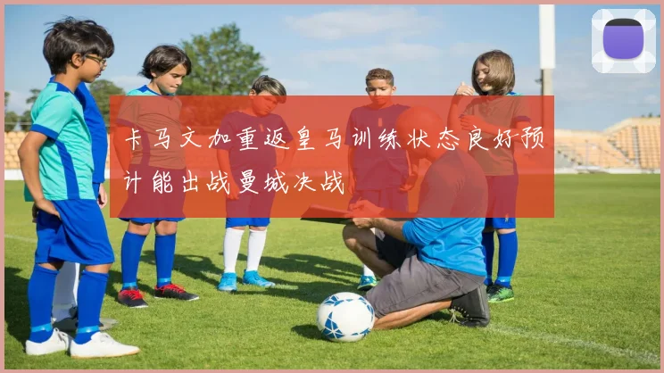 卡马文加重返皇马训练状态良好预计能出战曼城决战