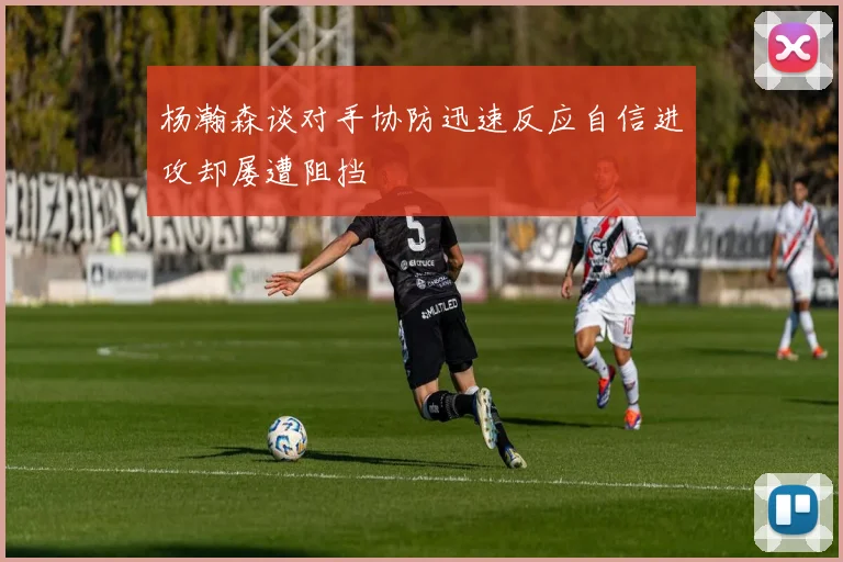 杨瀚森谈对手协防迅速反应自信进攻却屡遭阻挡