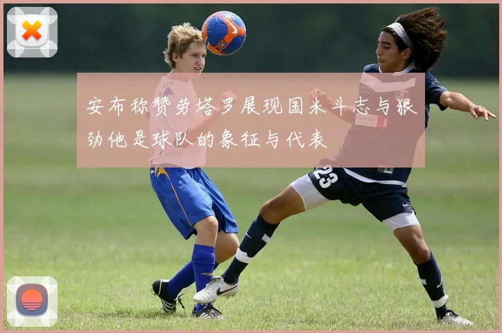 安布称赞劳塔罗展现国米斗志与狠劲他是球队的象征与代表