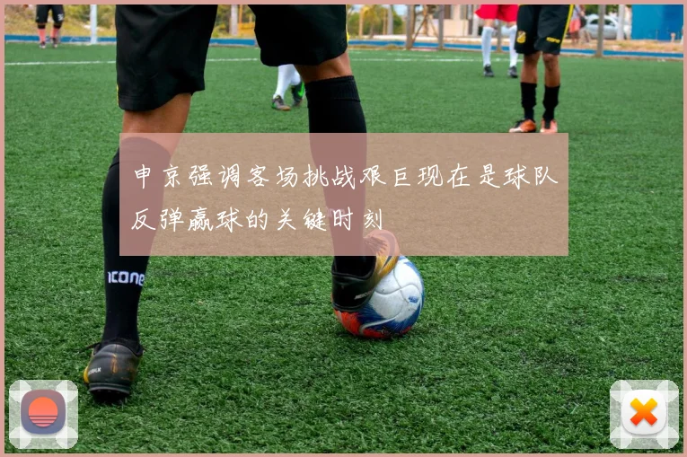 申京强调客场挑战艰巨现在是球队反弹赢球的关键时刻
