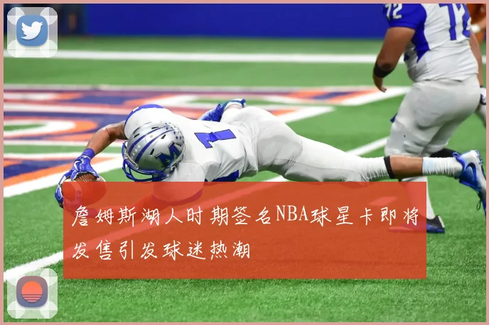 詹姆斯湖人时期签名NBA球星卡即将发售引发球迷热潮