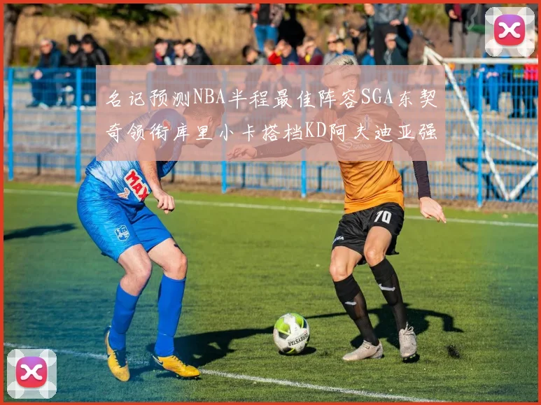 名记预测NBA半程最佳阵容SGA东契奇领衔库里小卡搭档KD阿夫迪亚强势入选