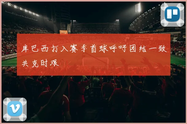 库巴西打入赛季首球呼吁团结一致共克时艰