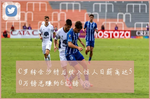 C罗转会沙特后收入惊人日薪高达50万镑总赚约6亿镑