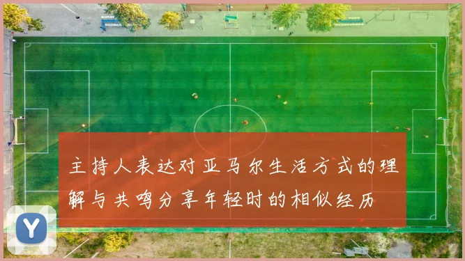 主持人表达对亚马尔生活方式的理解与共鸣分享年轻时的相似经历