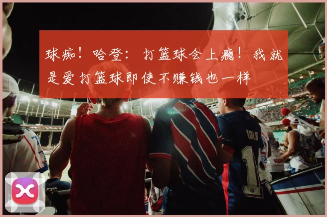 球痴！哈登：打篮球会上瘾！我就是爱打篮球即使不赚钱也一样