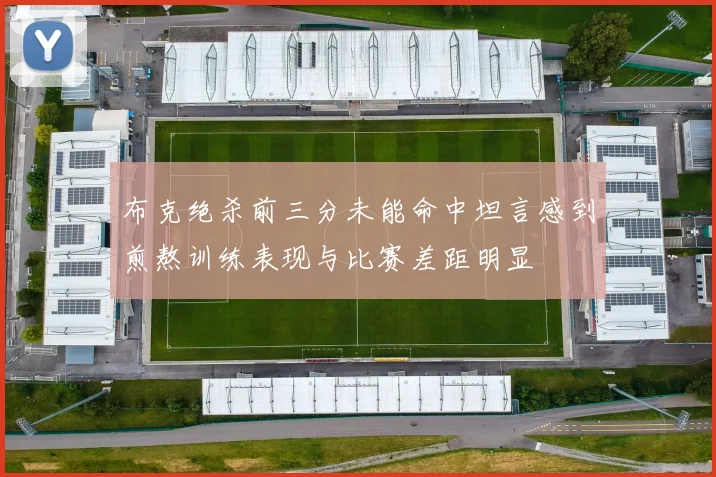 布克绝杀前三分未能命中坦言感到煎熬训练表现与比赛差距明显