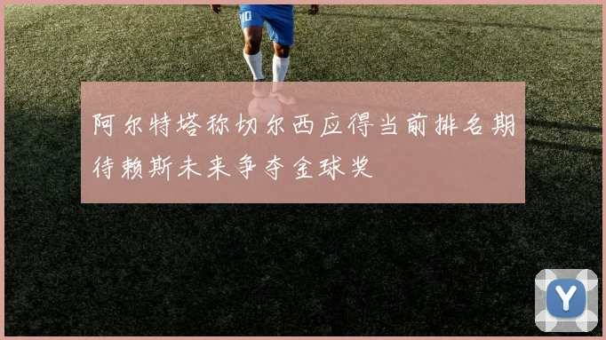 阿尔特塔称切尔西应得当前排名期待赖斯未来争夺金球奖