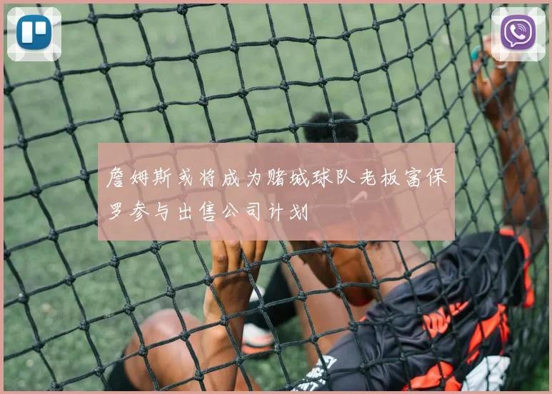 詹姆斯或将成为赌城球队老板富保罗参与出售公司计划