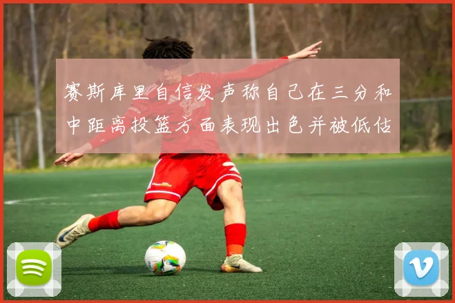 赛斯库里自信发声称自己在三分和中距离投篮方面表现出色并被低估