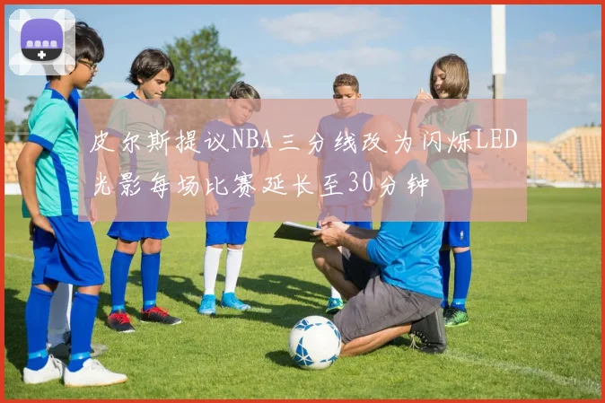 皮尔斯提议NBA三分线改为闪烁LED光影每场比赛延长至30分钟