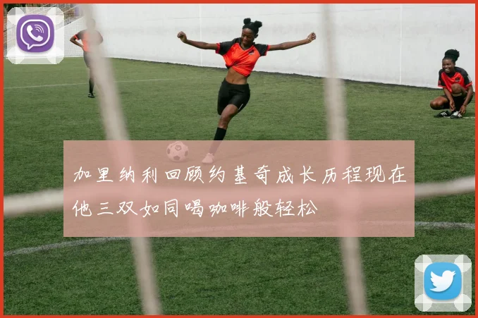 加里纳利回顾约基奇成长历程现在他三双如同喝咖啡般轻松