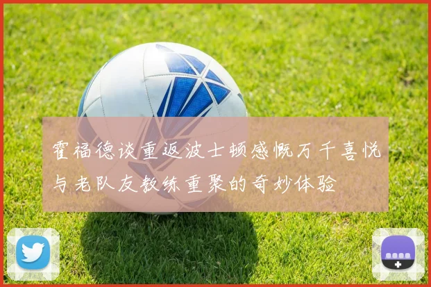 霍福德谈重返波士顿感慨万千喜悦与老队友教练重聚的奇妙体验