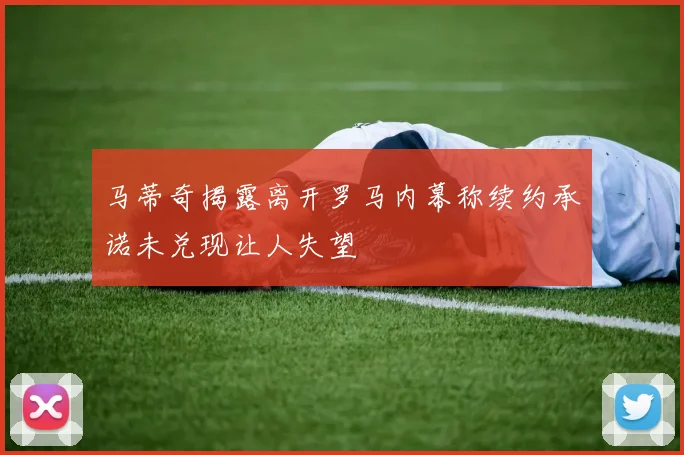马蒂奇揭露离开罗马内幕称续约承诺未兑现让人失望