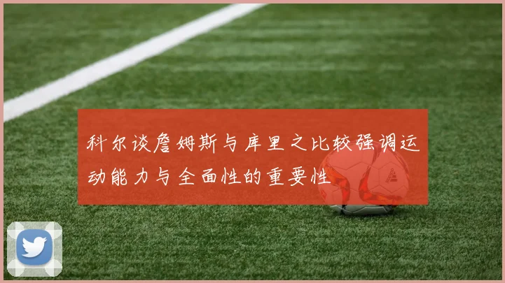 科尔谈詹姆斯与库里之比较强调运动能力与全面性的重要性
