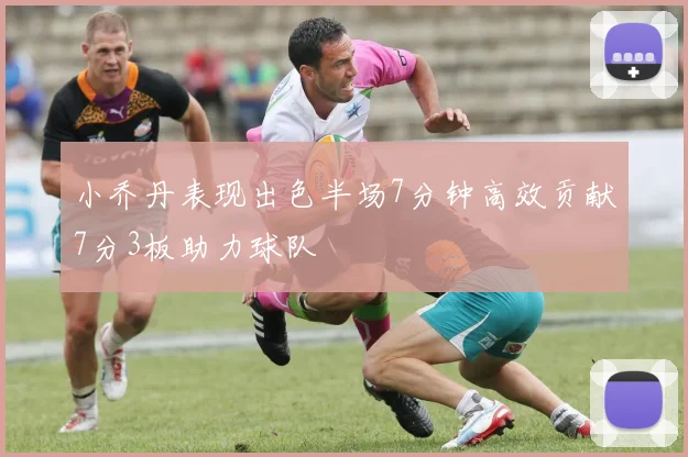 小乔丹表现出色半场7分钟高效贡献7分3板助力球队