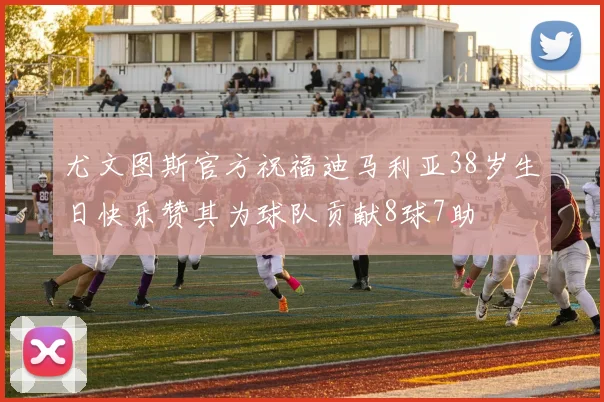 尤文图斯官方祝福迪马利亚38岁生日快乐赞其为球队贡献8球7助
