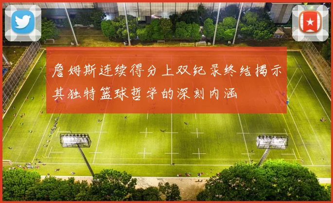 詹姆斯连续得分上双纪录终结揭示其独特篮球哲学的深刻内涵
