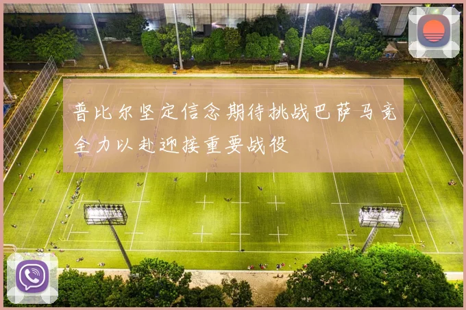普比尔坚定信念期待挑战巴萨马竞全力以赴迎接重要战役