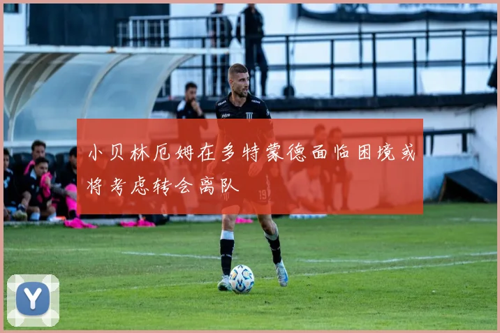 小贝林厄姆在多特蒙德面临困境或将考虑转会离队