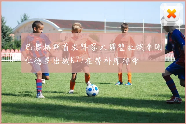 巴黎梅斯首发阵容大调整杜埃李刚仁德罗出战K77在替补席待命