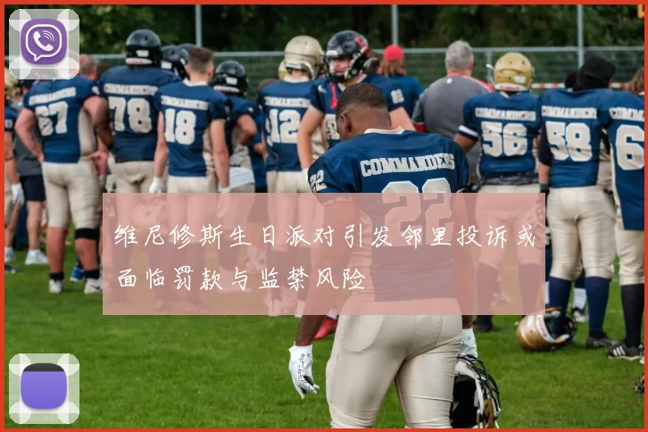 维尼修斯生日派对引发邻里投诉或面临罚款与监禁风险
