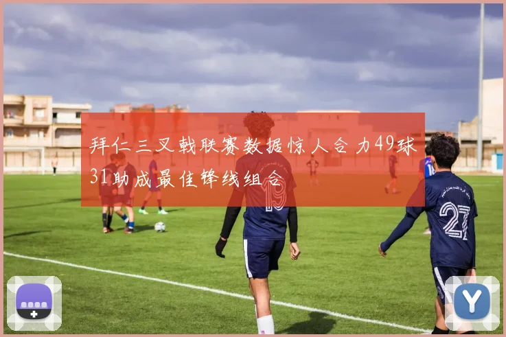 拜仁三叉戟联赛数据惊人合力49球31助成最佳锋线组合