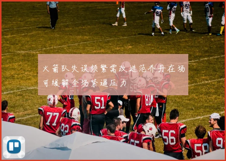火箭队失误频繁需改进范乔丹在场可缓解全场紧逼压力