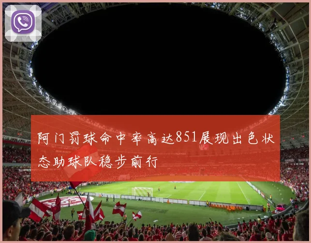 阿门罚球命中率高达851展现出色状态助球队稳步前行
