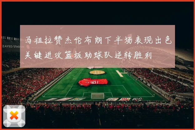 马祖拉赞杰伦布朗下半场表现出色关键进攻篮板助球队逆转胜利