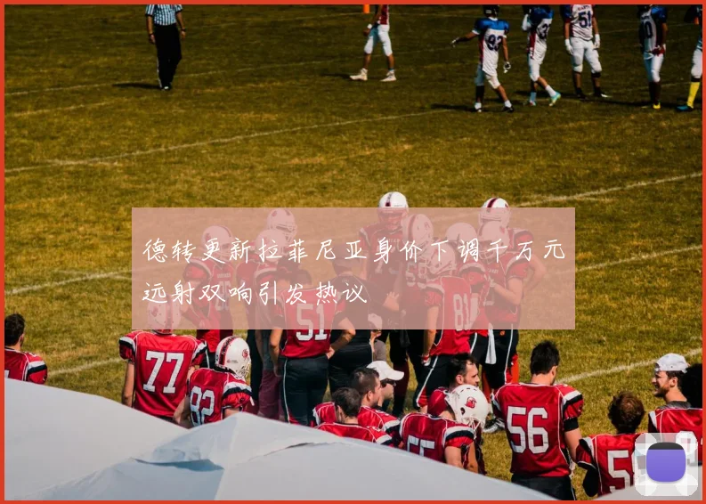 德转更新拉菲尼亚身价下调千万元远射双响引发热议