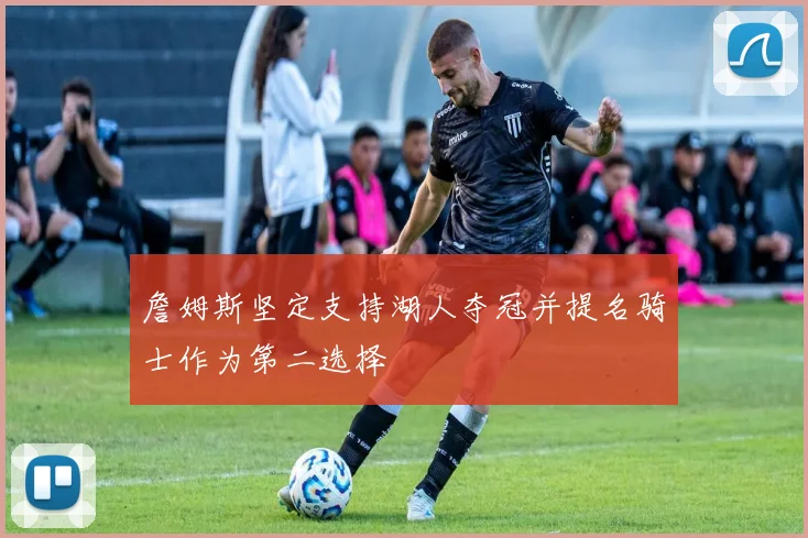 詹姆斯坚定支持湖人夺冠并提名骑士作为第二选择