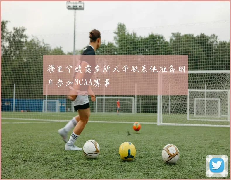 穆里宁透露多所大学联系他准备明年参加NCAA赛事