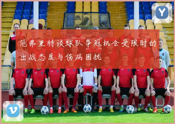 范弗里特谈球队争冠机会受限时的出战态度与伤病困扰