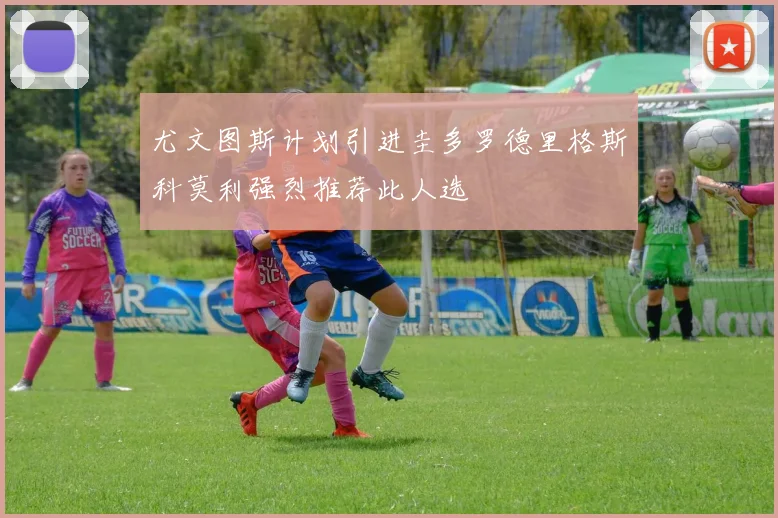 尤文图斯计划引进圭多罗德里格斯科莫利强烈推荐此人选