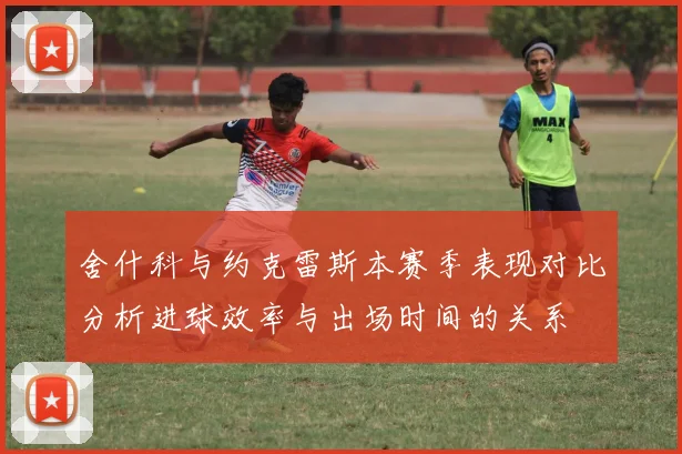 舍什科与约克雷斯本赛季表现对比分析进球效率与出场时间的关系