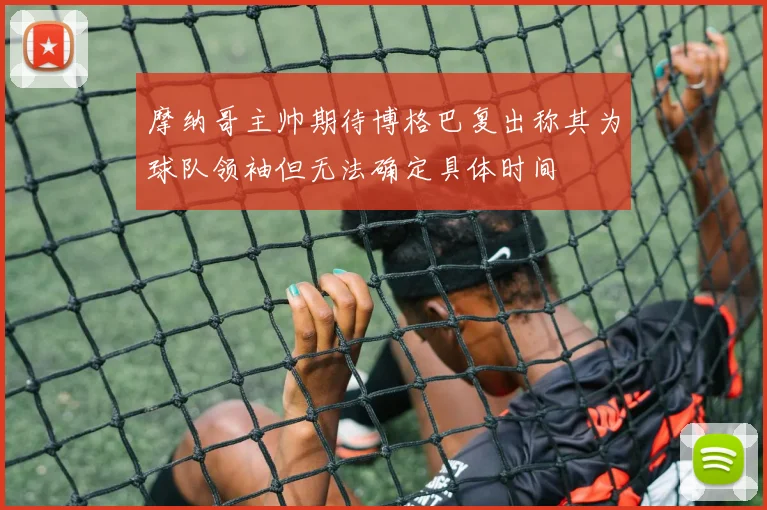 摩纳哥主帅期待博格巴复出称其为球队领袖但无法确定具体时间